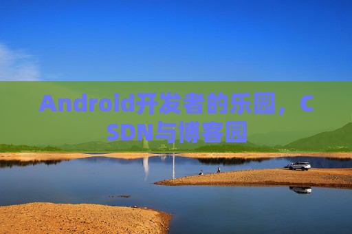 Android开发者的乐园，CSDN与博客园